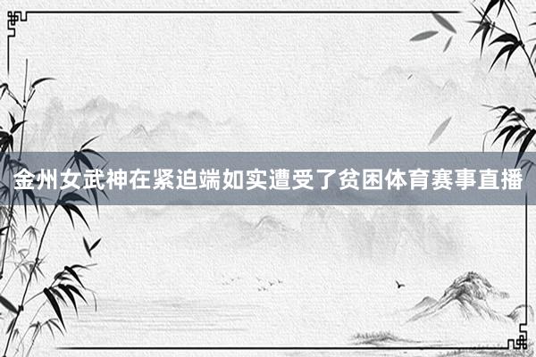 金州女武神在紧迫端如实遭受了贫困体育赛事直播