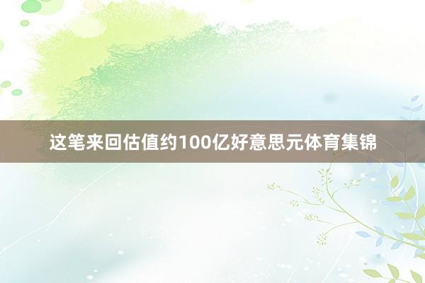 这笔来回估值约100亿好意思元体育集锦
