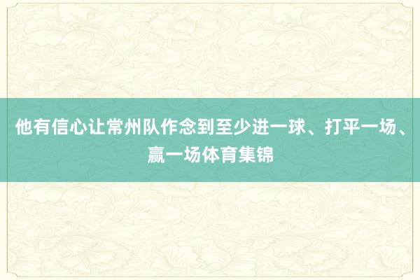 他有信心让常州队作念到至少进一球、打平一场、赢一场体育集锦