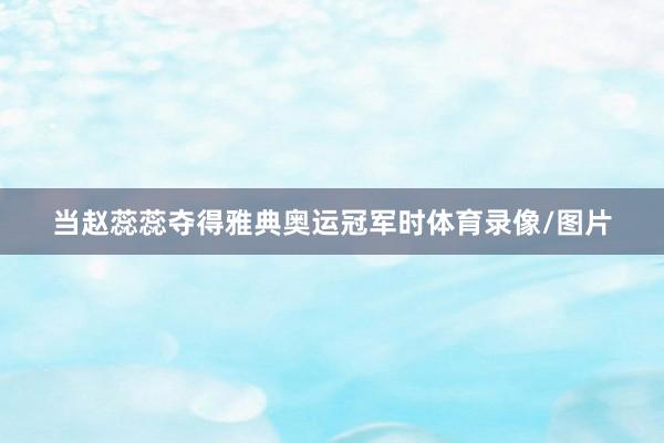 当赵蕊蕊夺得雅典奥运冠军时体育录像/图片