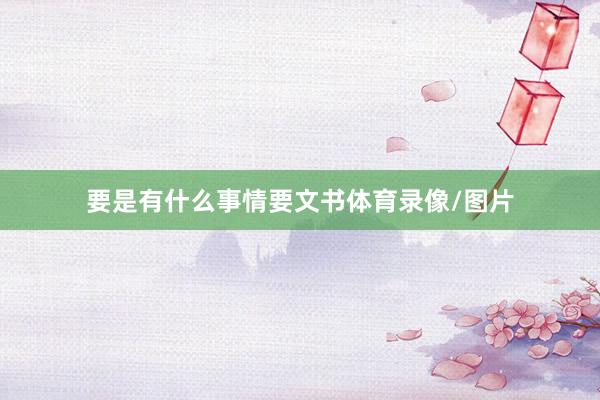 要是有什么事情要文书体育录像/图片