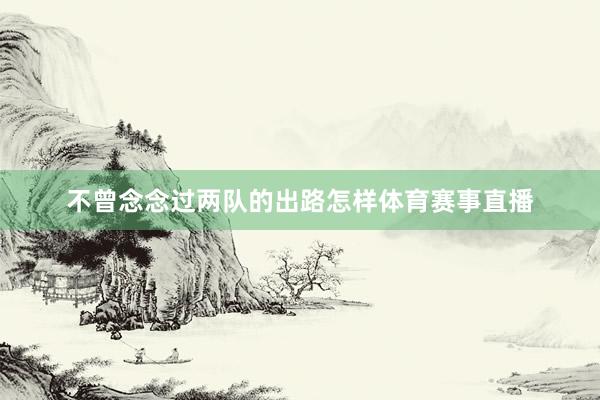 不曾念念过两队的出路怎样体育赛事直播