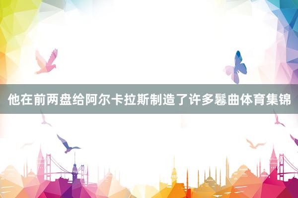他在前两盘给阿尔卡拉斯制造了许多鬈曲体育集锦