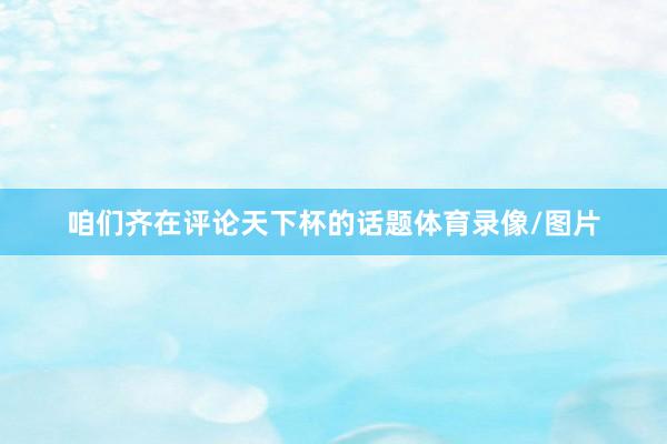 咱们齐在评论天下杯的话题体育录像/图片