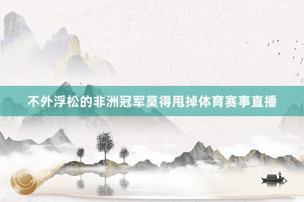 不外浮松的非洲冠军莫得甩掉体育赛事直播