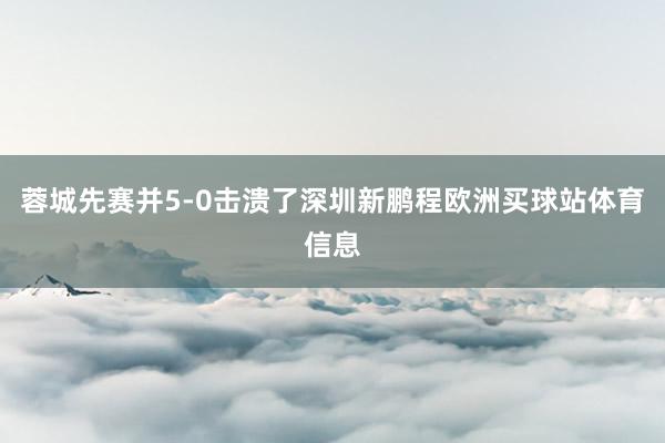 蓉城先赛并5-0击溃了深圳新鹏程欧洲买球站体育信息