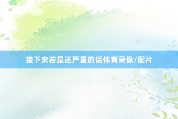 接下来若是还严重的话体育录像/图片