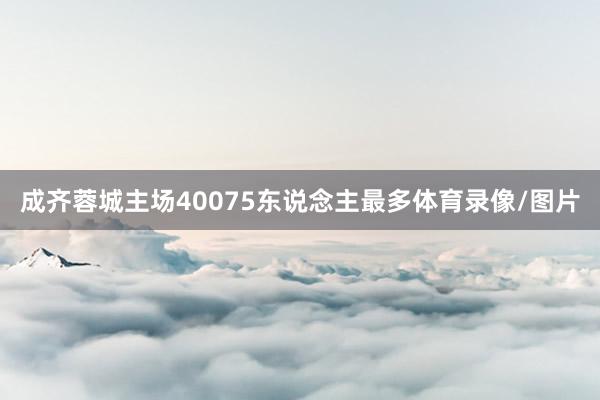 成齐蓉城主场40075东说念主最多体育录像/图片