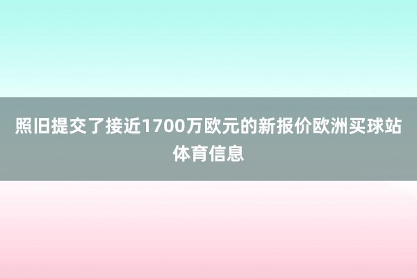 照旧提交了接近1700万欧元的新报价欧洲买球站体育信息
