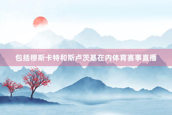 包括穆斯卡特和斯卢茨基在内体育赛事直播