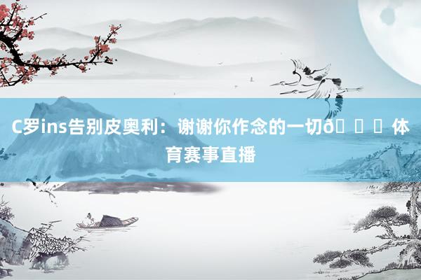 C罗ins告别皮奥利：谢谢你作念的一切🙏体育赛事直播
