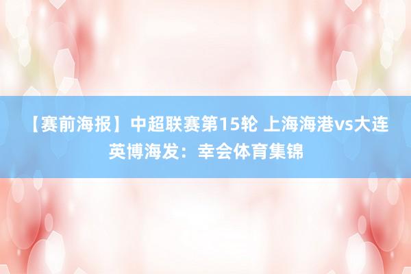 【赛前海报】中超联赛第15轮 上海海港vs大连英博海发：幸会体育集锦