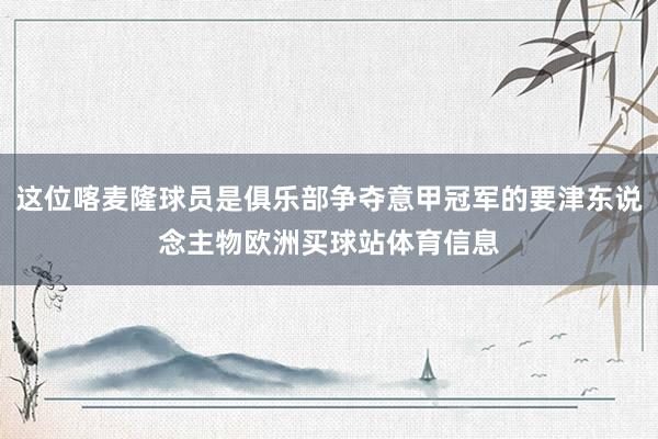 这位喀麦隆球员是俱乐部争夺意甲冠军的要津东说念主物欧洲买球站体育信息