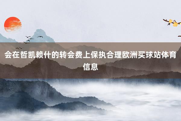 会在哲凯赖什的转会费上保执合理欧洲买球站体育信息