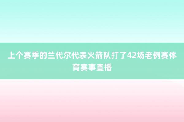 上个赛季的兰代尔代表火箭队打了42场老例赛体育赛事直播