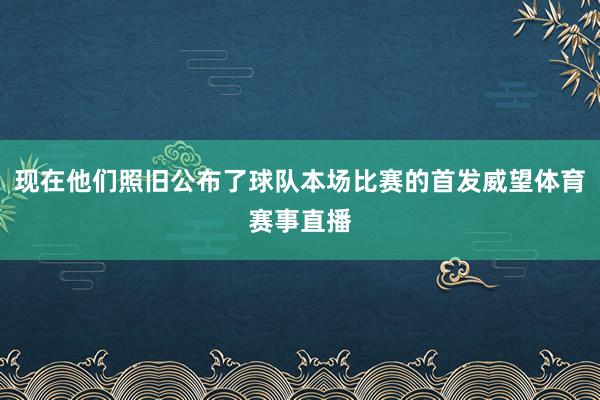 现在他们照旧公布了球队本场比赛的首发威望体育赛事直播