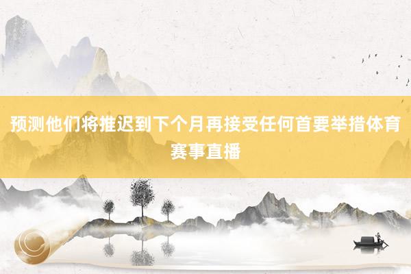 预测他们将推迟到下个月再接受任何首要举措体育赛事直播
