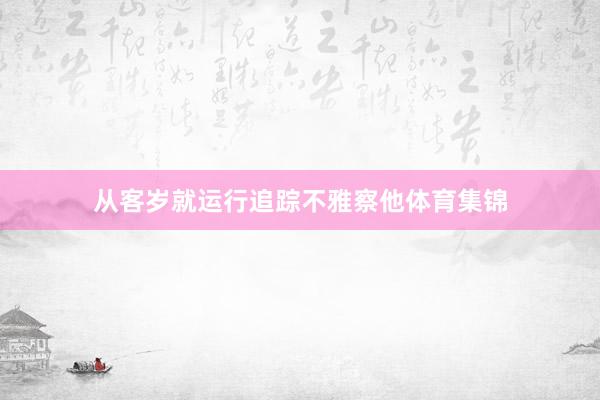 从客岁就运行追踪不雅察他体育集锦