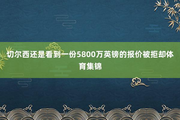 切尔西还是看到一份5800万英镑的报价被拒却体育集锦