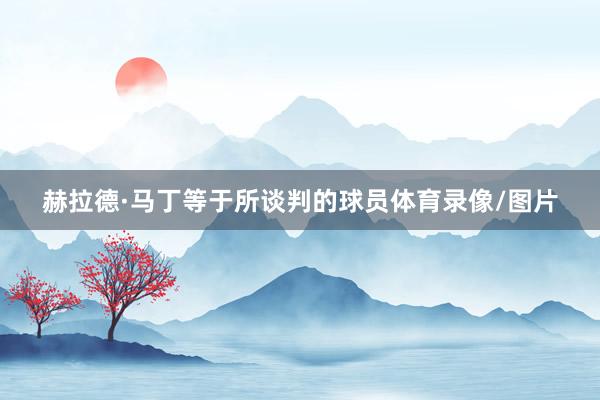 赫拉德·马丁等于所谈判的球员体育录像/图片