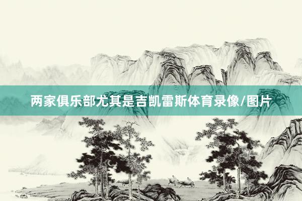 两家俱乐部尤其是吉凯雷斯体育录像/图片