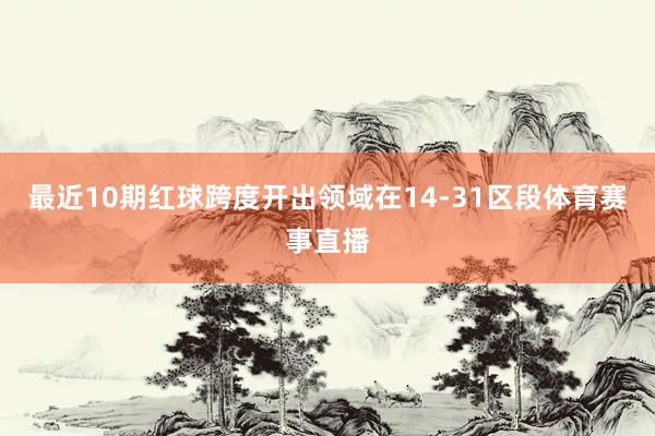 最近10期红球跨度开出领域在14-31区段体育赛事直播