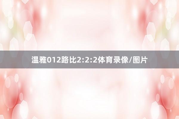 温雅012路比2:2:2体育录像/图片