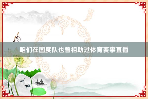 咱们在国度队也曾相助过体育赛事直播