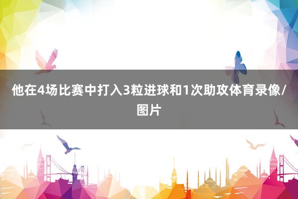 他在4场比赛中打入3粒进球和1次助攻体育录像/图片