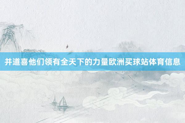 并道喜他们领有全天下的力量欧洲买球站体育信息