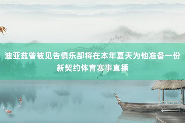 迪亚兹曾被见告俱乐部将在本年夏天为他准备一份新契约体育赛事直播