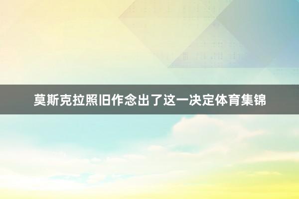 莫斯克拉照旧作念出了这一决定体育集锦