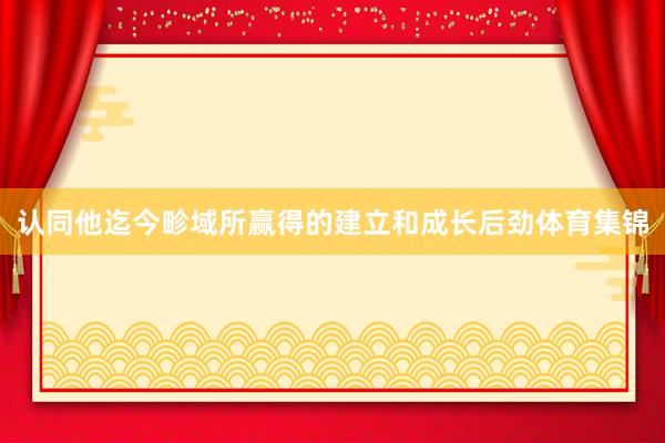 认同他迄今畛域所赢得的建立和成长后劲体育集锦