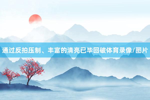 通过反拍压制、丰富的清亮已毕回破体育录像/图片
