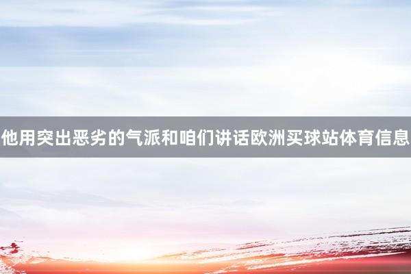 他用突出恶劣的气派和咱们讲话欧洲买球站体育信息