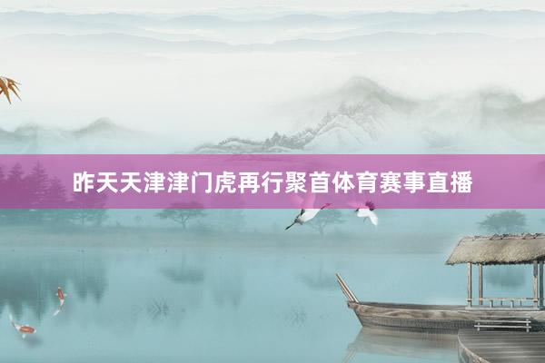 昨天天津津门虎再行聚首体育赛事直播