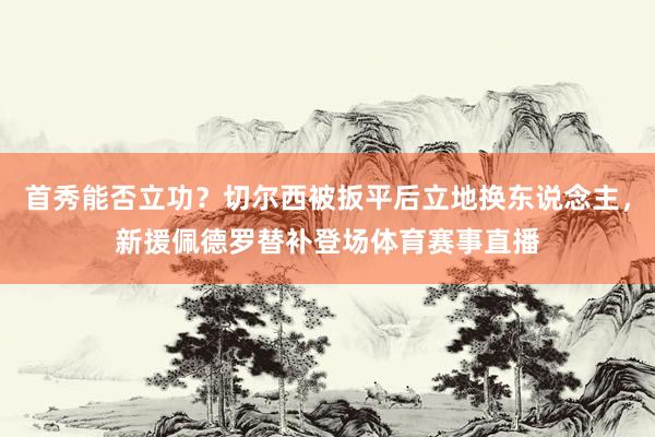 首秀能否立功？切尔西被扳平后立地换东说念主，新援佩德罗替补登场体育赛事直播
