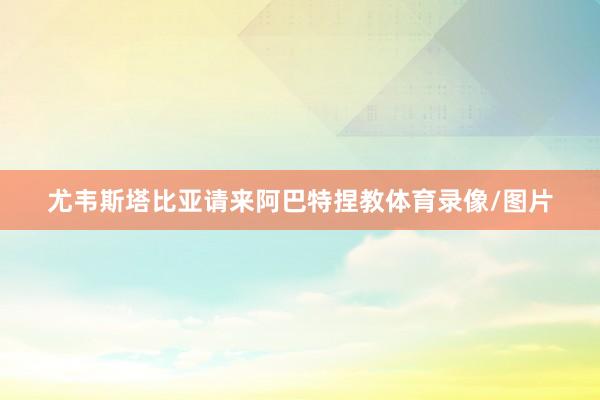 尤韦斯塔比亚请来阿巴特捏教体育录像/图片