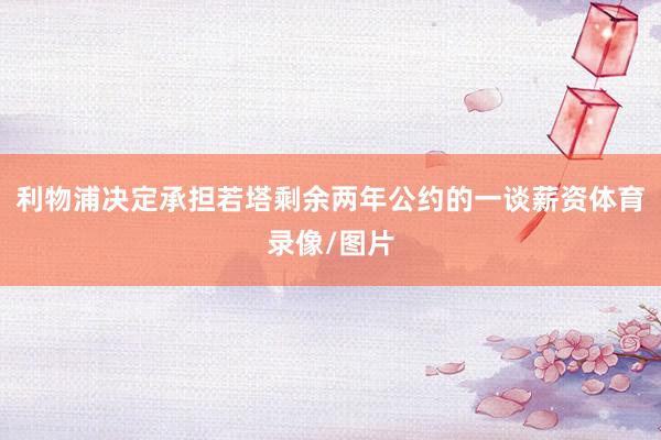 利物浦决定承担若塔剩余两年公约的一谈薪资体育录像/图片